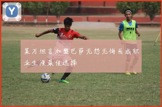 莱万坦言加盟巴萨无怨无悔或成职业生涯最佳选择