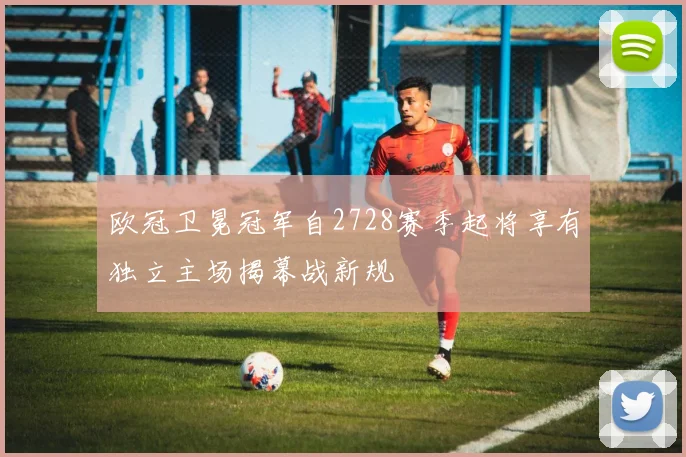 欧冠卫冕冠军自2728赛季起将享有独立主场揭幕战新规