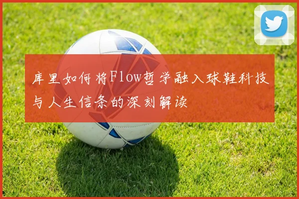 库里如何将Flow哲学融入球鞋科技与人生信条的深刻解读