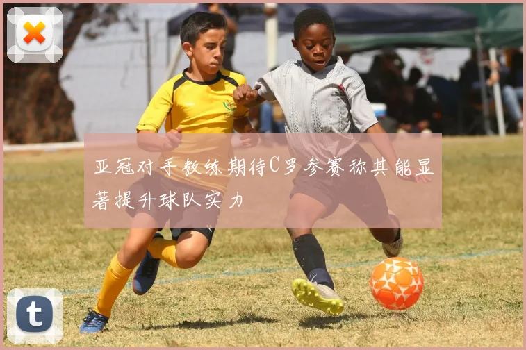 亚冠对手教练期待C罗参赛称其能显著提升球队实力
