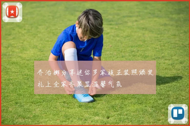 乔治娜分享迷你罗家族正装照颁奖礼上全家齐聚显温馨气氛