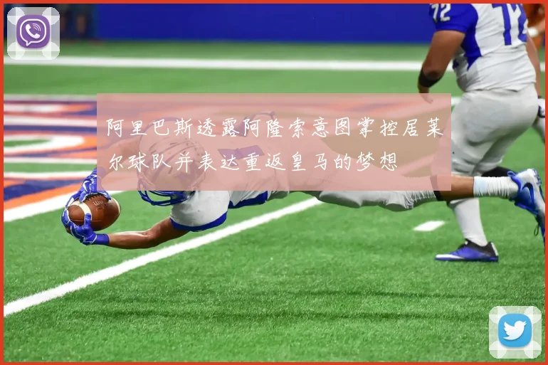 阿里巴斯透露阿隆索意图掌控居莱尔球队并表达重返皇马的梦想