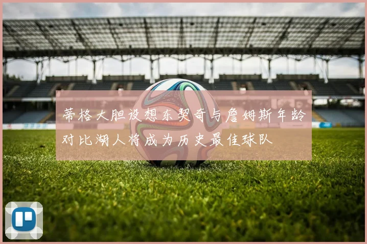 蒂格大胆设想东契奇与詹姆斯年龄对比湖人将成为历史最佳球队
