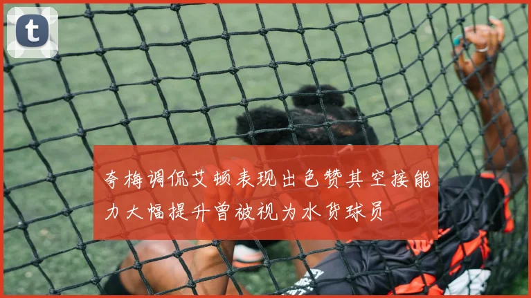 夸梅调侃艾顿表现出色赞其空接能力大幅提升曾被视为水货球员