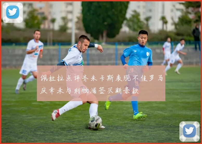 佩杜拉点评齐米卡斯表现不佳罗马庆幸未与利物浦签买断条款
