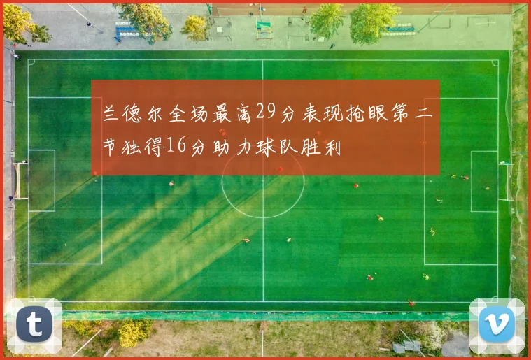 兰德尔全场最高29分表现抢眼第二节独得16分助力球队胜利