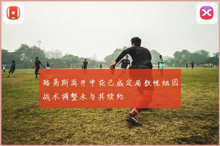 路易斯离开申花已成定局教练组因战术调整未与其续约