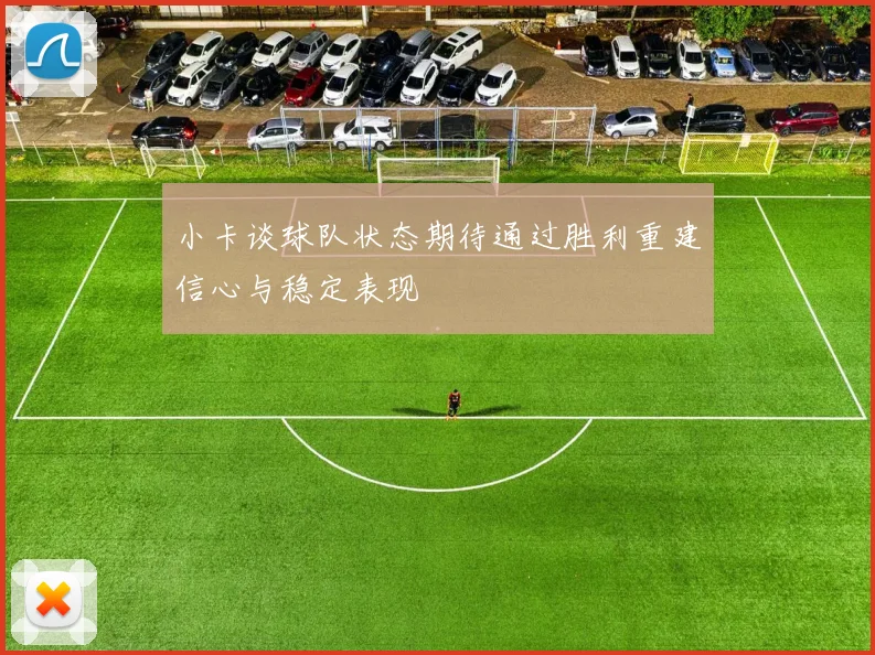 小卡谈球队状态期待通过胜利重建信心与稳定表现