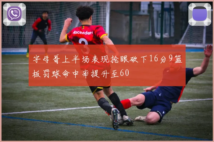 字母哥上半场表现抢眼砍下16分9篮板罚球命中率提升至60