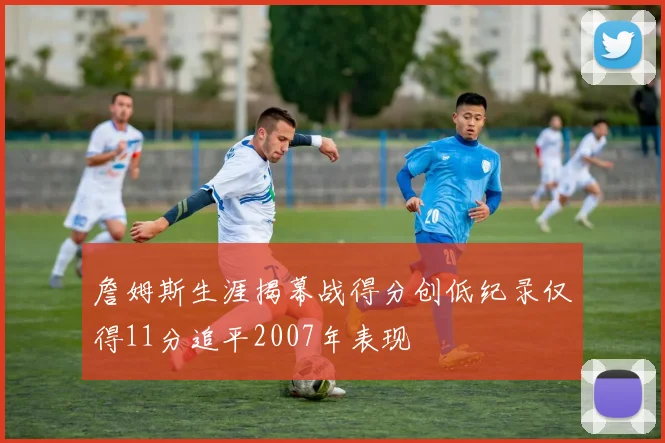 詹姆斯生涯揭幕战得分创低纪录仅得11分追平2007年表现