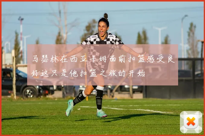 马瑟林在西亚卡姆面前扣篮感受良好这只是他扣篮之旅的开始