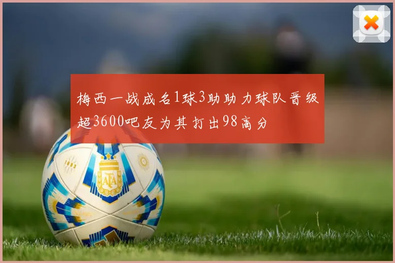 梅西一战成名1球3助助力球队晋级超3600吧友为其打出98高分