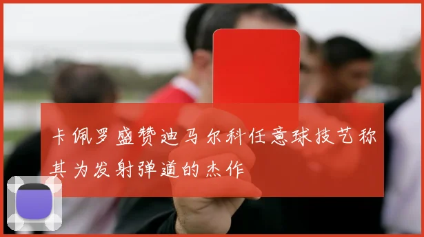 卡佩罗盛赞迪马尔科任意球技艺称其为发射弹道的杰作