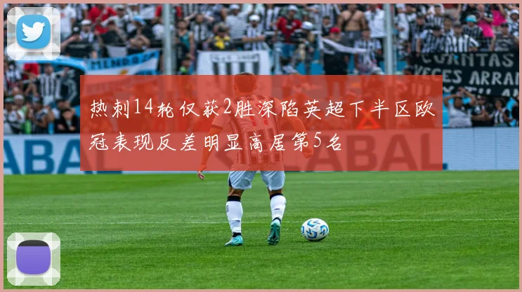 热刺14轮仅获2胜深陷英超下半区欧冠表现反差明显高居第5名