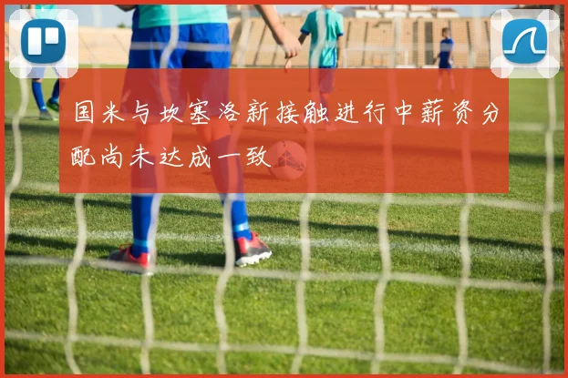 国米与坎塞洛新接触进行中薪资分配尚未达成一致