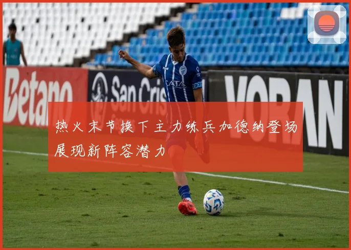 热火末节换下主力练兵加德纳登场展现新阵容潜力