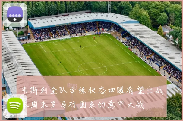 韦斯利全队合练状态回暖有望出战本周末罗马对国米的意甲大战