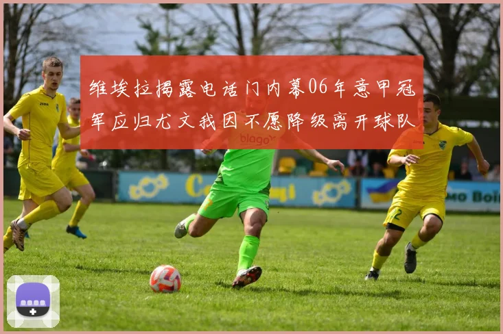 维埃拉揭露电话门内幕06年意甲冠军应归尤文我因不愿降级离开球队