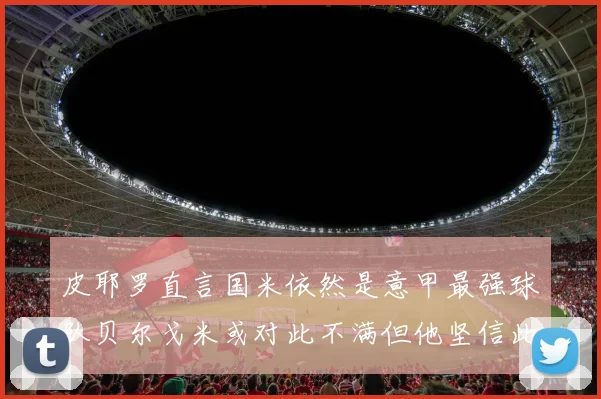 皮耶罗直言国米依然是意甲最强球队贝尔戈米或对此不满但他坚信此言