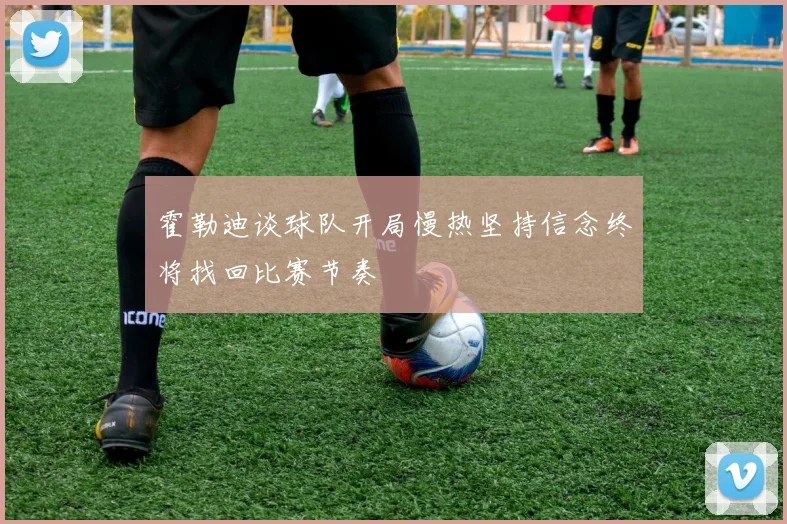 霍勒迪谈球队开局慢热坚持信念终将找回比赛节奏