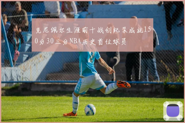 克尼佩尔生涯前十战创纪录成就150分30三分NBA历史首位球员