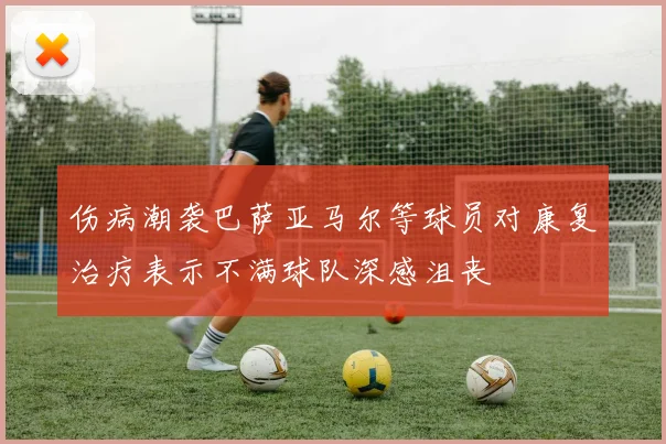 伤病潮袭巴萨亚马尔等球员对康复治疗表示不满球队深感沮丧