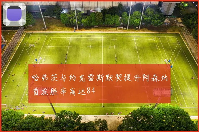 哈弗茨与约克雷斯默契提升阿森纳首发胜率高达84