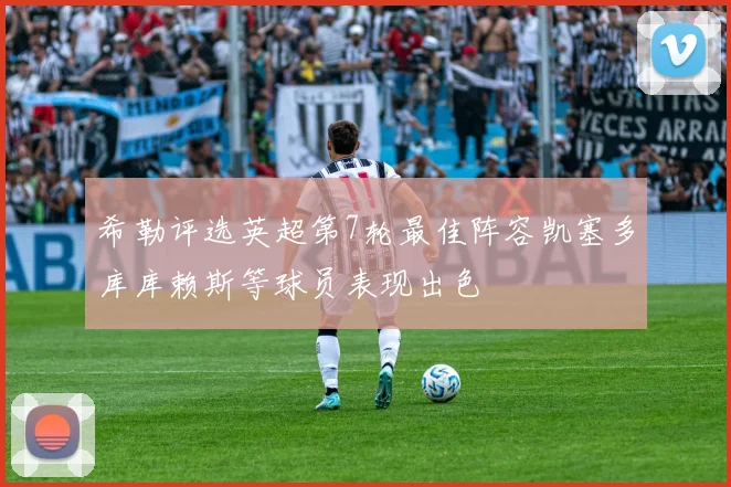 希勒评选英超第7轮最佳阵容凯塞多库库赖斯等球员表现出色