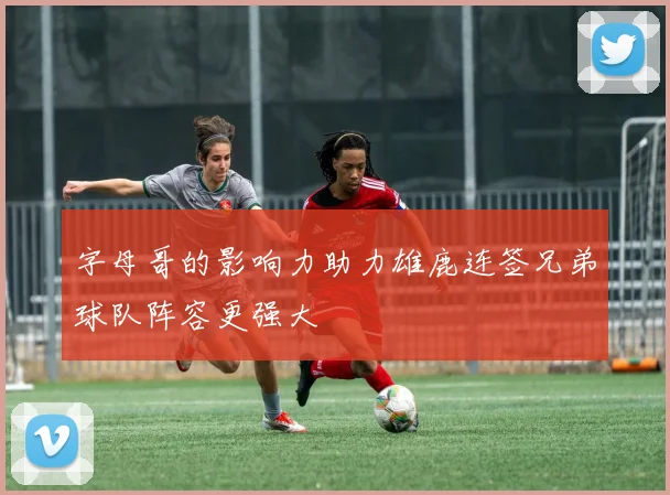 字母哥的影响力助力雄鹿连签兄弟球队阵容更强大