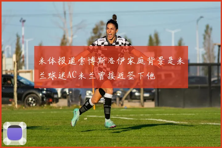 米体报道索博斯洛伊家庭背景是米兰球迷AC米兰曾接近签下他