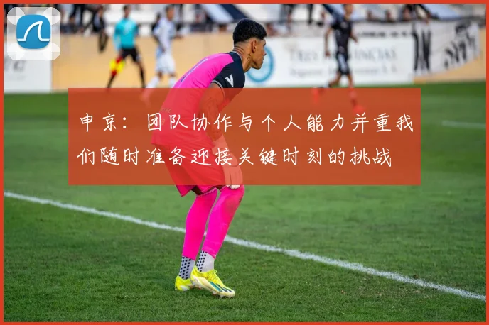 申京：团队协作与个人能力并重我们随时准备迎接关键时刻的挑战