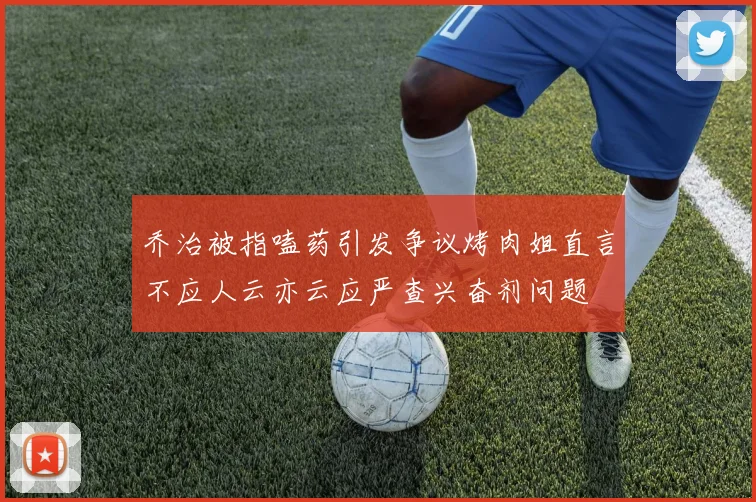 乔治被指嗑药引发争议烤肉姐直言不应人云亦云应严查兴奋剂问题