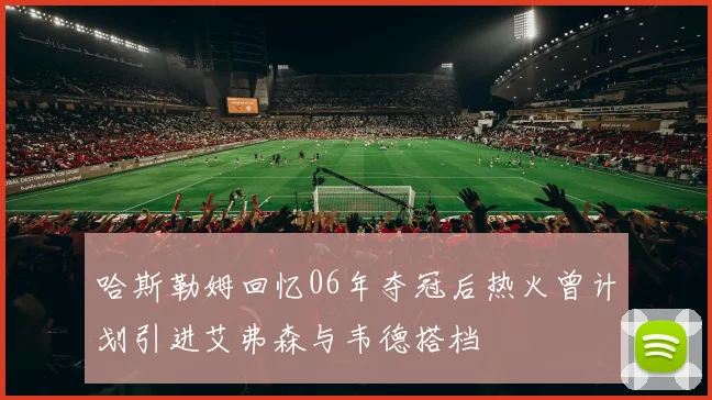 哈斯勒姆回忆06年夺冠后热火曾计划引进艾弗森与韦德搭档