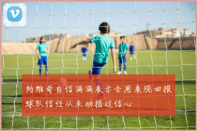 约维奇自信满满表示会用表现回报球队信任从未动摇过信心