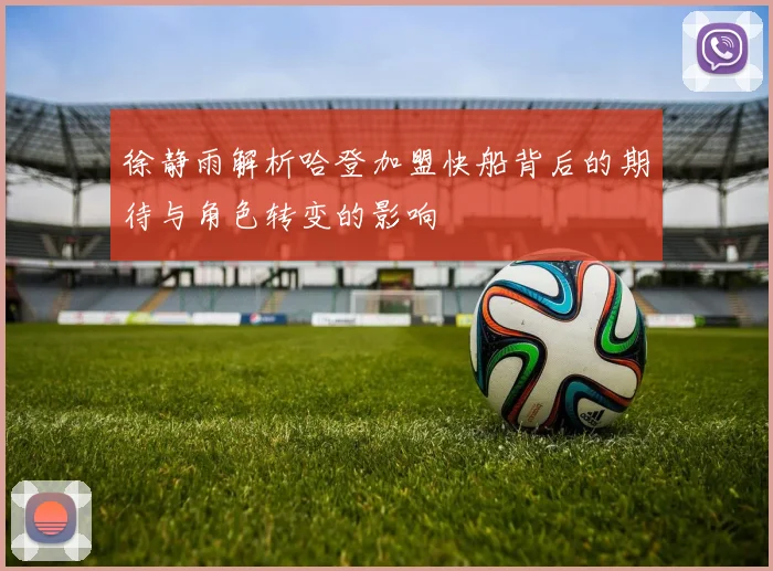 徐静雨解析哈登加盟快船背后的期待与角色转变的影响