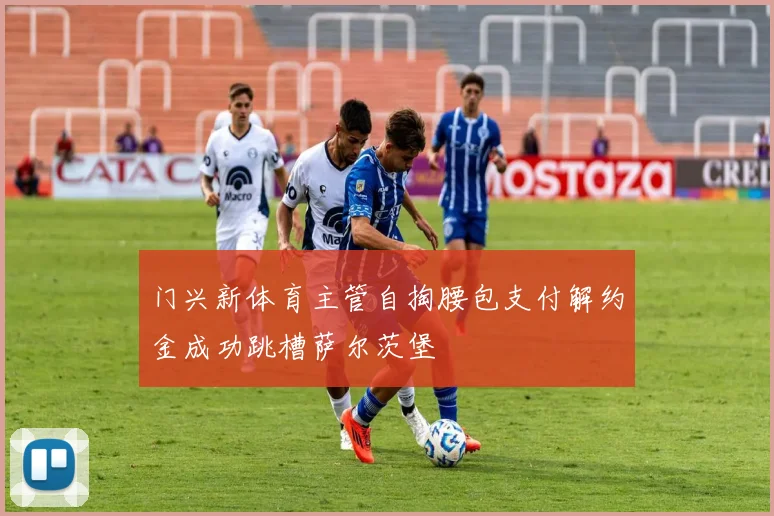门兴新体育主管自掏腰包支付解约金成功跳槽萨尔茨堡