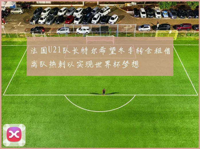 法国U21队长特尔希望冬季转会租借离队热刺以实现世界杯梦想