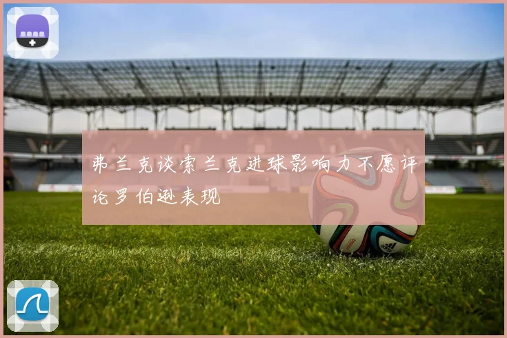 弗兰克谈索兰克进球影响力不愿评论罗伯逊表现