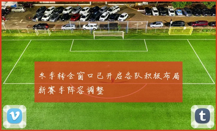 冬季转会窗口已开启各队积极布局新赛季阵容调整