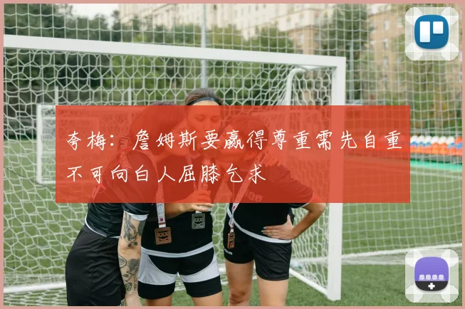 夸梅：詹姆斯要赢得尊重需先自重不可向白人屈膝乞求