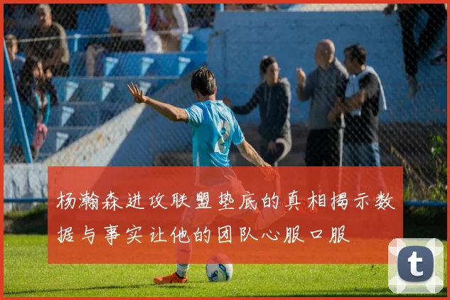 杨瀚森进攻联盟垫底的真相揭示数据与事实让他的团队心服口服