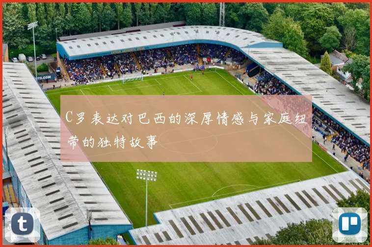 C罗表达对巴西的深厚情感与家庭纽带的独特故事