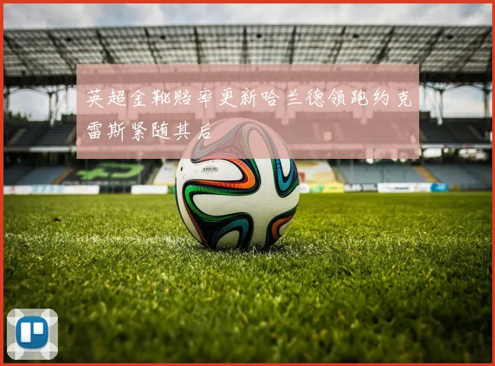 英超金靴赔率更新哈兰德领跑约克雷斯紧随其后