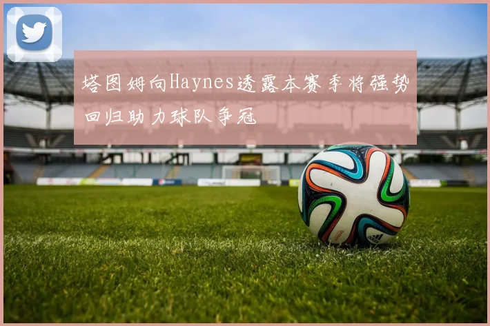 塔图姆向Haynes透露本赛季将强势回归助力球队争冠