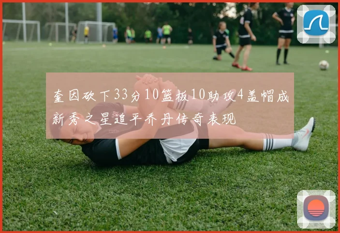 奎因砍下33分10篮板10助攻4盖帽成新秀之星追平乔丹传奇表现