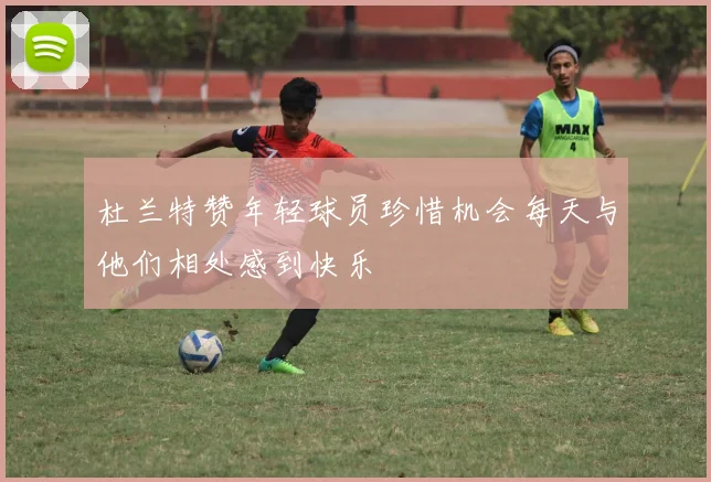 杜兰特赞年轻球员珍惜机会每天与他们相处感到快乐