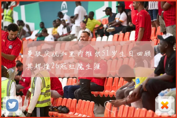 曼联庆祝加里内维尔51岁生日回顾其辉煌26冠红魔生涯