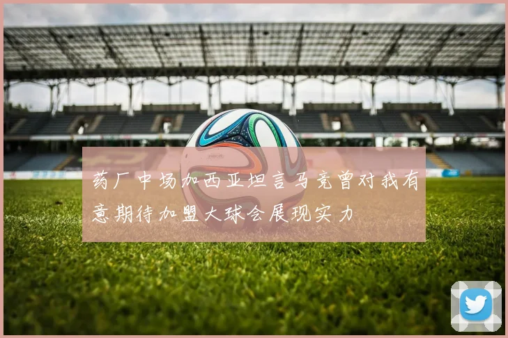 药厂中场加西亚坦言马竞曾对我有意期待加盟大球会展现实力