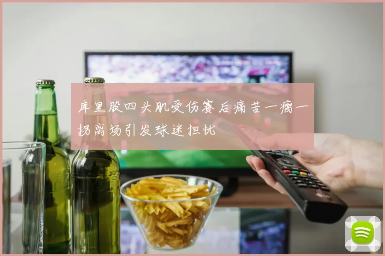 库里股四头肌受伤赛后痛苦一瘸一拐离场引发球迷担忧