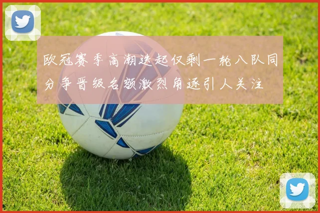 欧冠赛季高潮迭起仅剩一轮八队同分争晋级名额激烈角逐引人关注